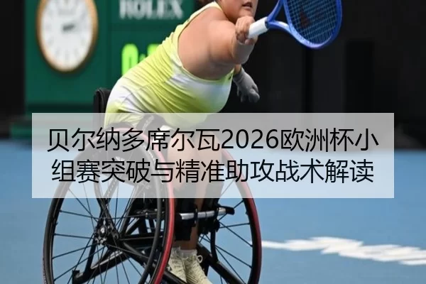 贝尔纳多席尔瓦2026欧洲杯小组赛突破与精准助攻战术解读