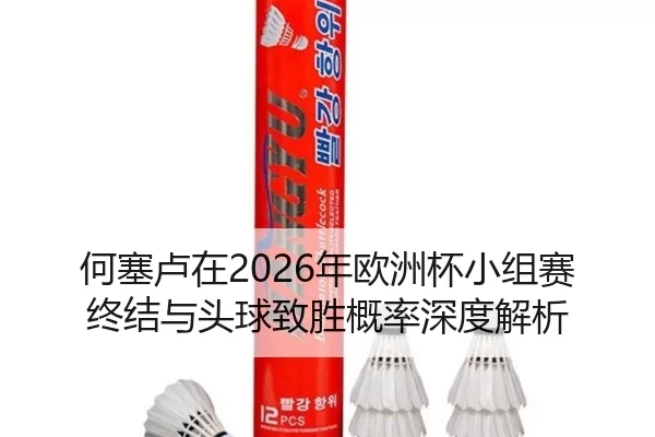 何塞卢在2026年欧洲杯小组赛终结与头球致胜概率深度解析