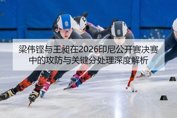 梁伟铿与王昶在2026印尼公开赛决赛中的攻防与关键分处理深度解析