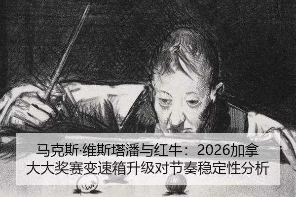 马克斯·维斯塔潘与红牛：2026加拿大大奖赛变速箱升级对节奏稳定性分析