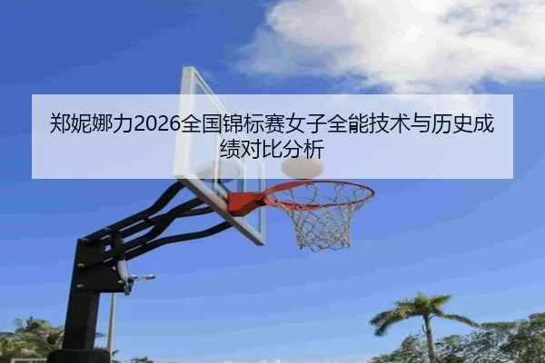 zheng-ni-na-li-quan-guo-jin-biao-sai-nv-zi-quan-neng-ji-shu-yu-li-shi-cheng-ji-dui-bi-fen-xi-2-392.jpg